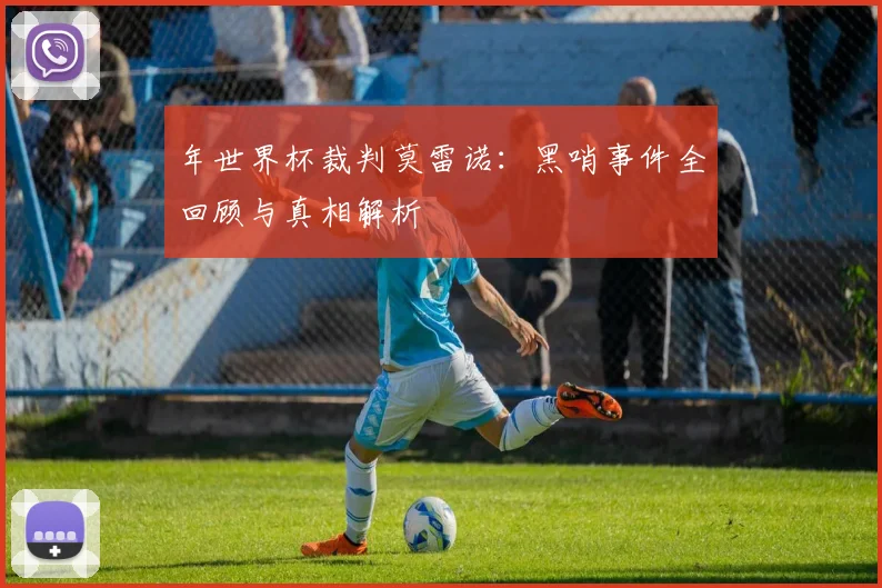 年世界杯裁判莫雷诺:黑哨事件全回顾与真相解析