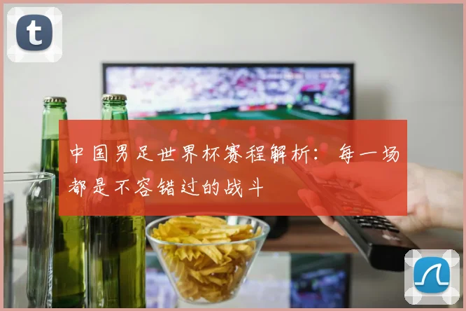 中国男足世界杯赛程解析:每一场都是不容错过的战斗