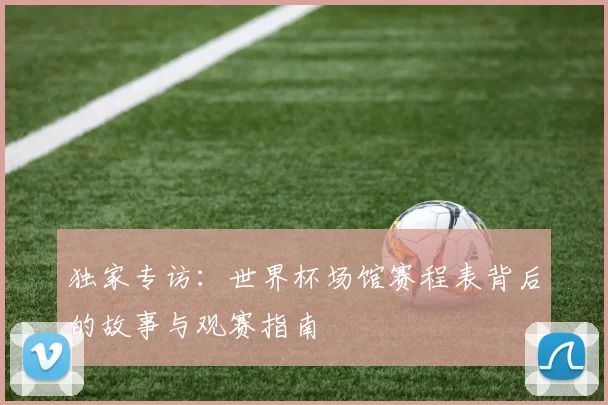 独家专访:世界杯场馆赛程表背后的故事与观赛指南