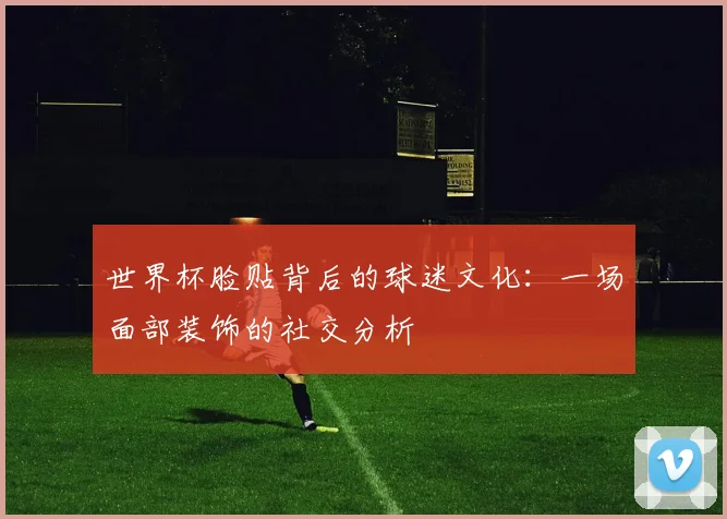 世界杯脸贴背后的球迷文化：一场面部装饰的社交分析