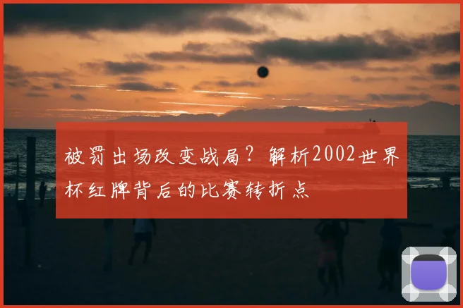 被罚出场改变战局？解析2002世界杯红牌背后的比赛转折点