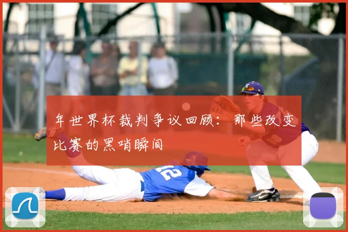 年世界杯裁判争议回顾：那些改变比赛的黑哨瞬间