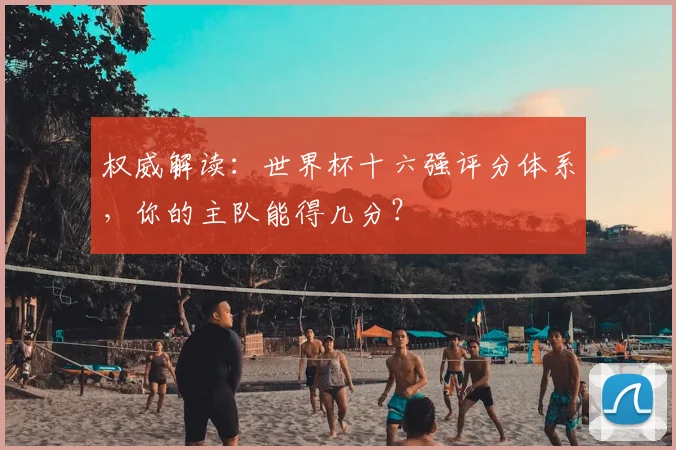 权威解读：世界杯十六强评分体系，你的主队能得几分？