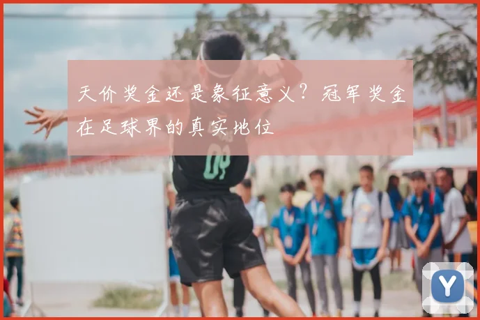 天价奖金还是象征意义？冠军奖金在足球界的真实地位