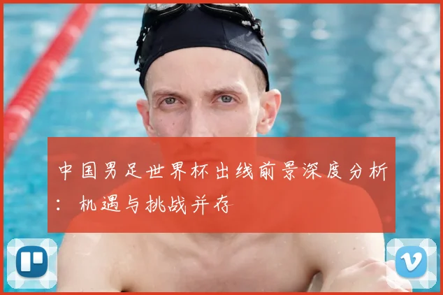 中国男足世界杯出线前景深度分析:机遇与挑战并存