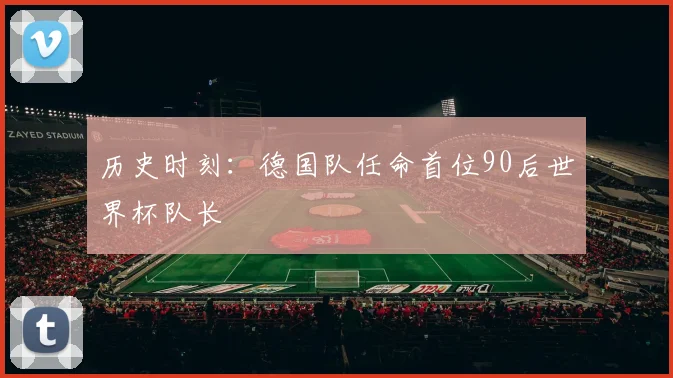 历史时刻:德国队任命首位90后世界杯队长