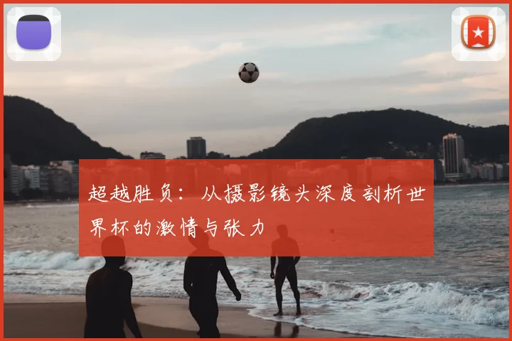 超越胜负:从摄影镜头深度剖析世界杯的激情与张力
