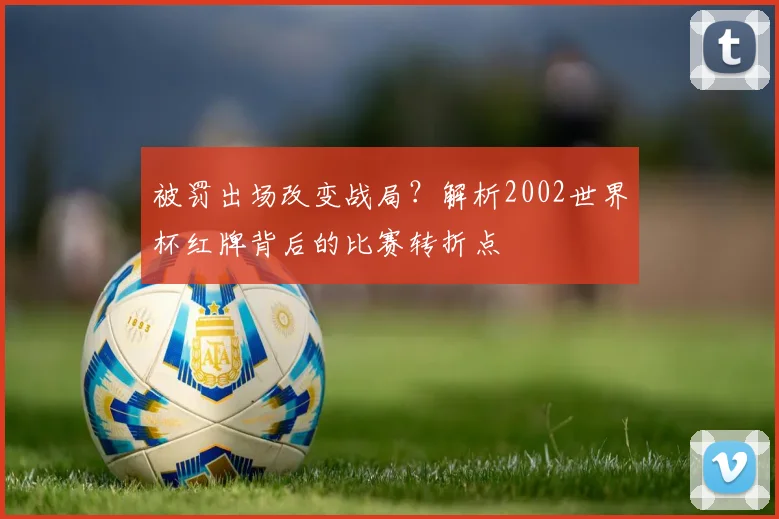 被罚出场改变战局？解析2002世界杯红牌背后的比赛转折点