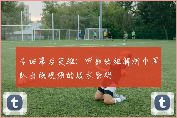 专访幕后英雄:听教练组解析中国队出线视频的战术密码