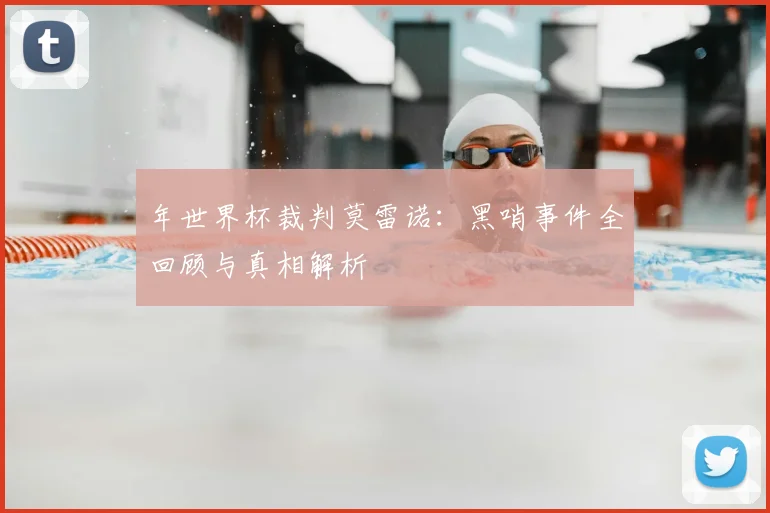 年世界杯裁判莫雷诺:黑哨事件全回顾与真相解析