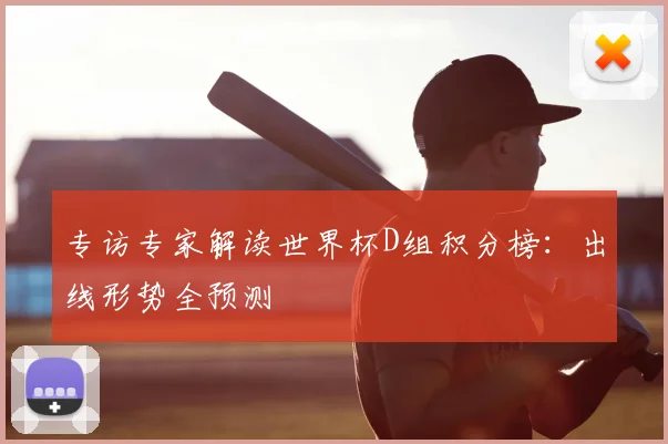 专访专家解读世界杯D组积分榜:出线形势全预测