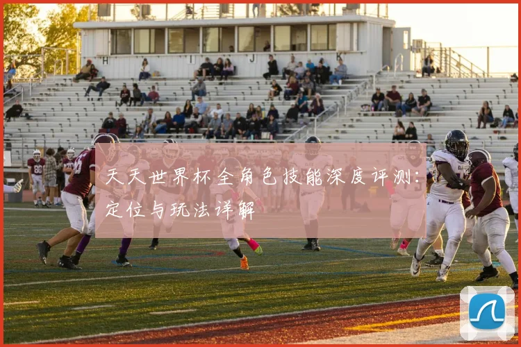 天天世界杯全角色技能深度评测:定位与玩法详解
