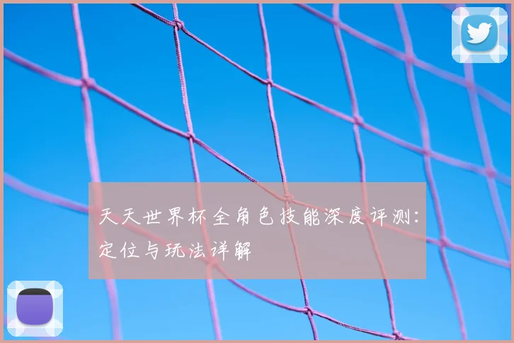 天天世界杯全角色技能深度评测:定位与玩法详解