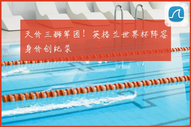 天价三狮军团!英格兰世界杯阵容身价创纪录