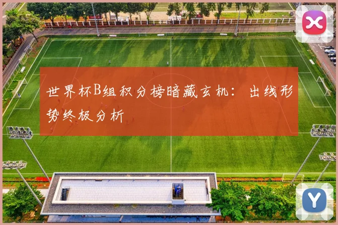 世界杯B组积分榜暗藏玄机:出线形势终极分析
