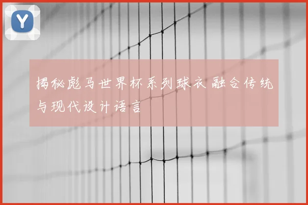 揭秘彪马世界杯系列球衣 融合传统与现代设计语言