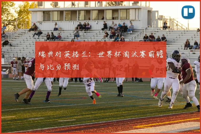 瑞典对英格兰:世界杯淘汰赛前瞻与比分预测