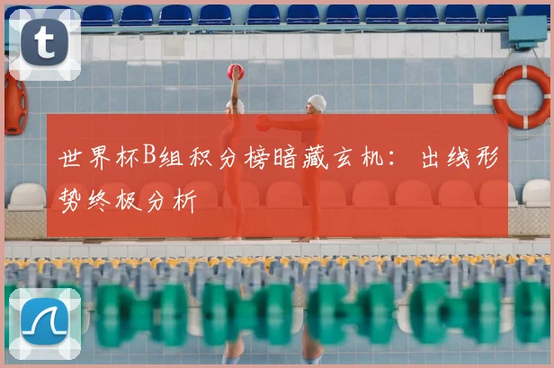 世界杯B组积分榜暗藏玄机:出线形势终极分析