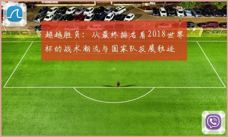 超越胜负:从最终排名看2018世界杯的战术潮流与国家队发展轨迹