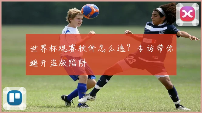 世界杯观赛软件怎么选?专访带你避开盗版陷阱
