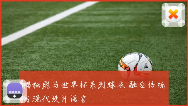 揭秘彪马世界杯系列球衣 融合传统与现代设计语言