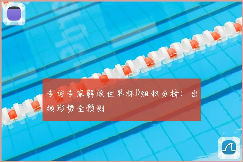 专访专家解读世界杯D组积分榜:出线形势全预测