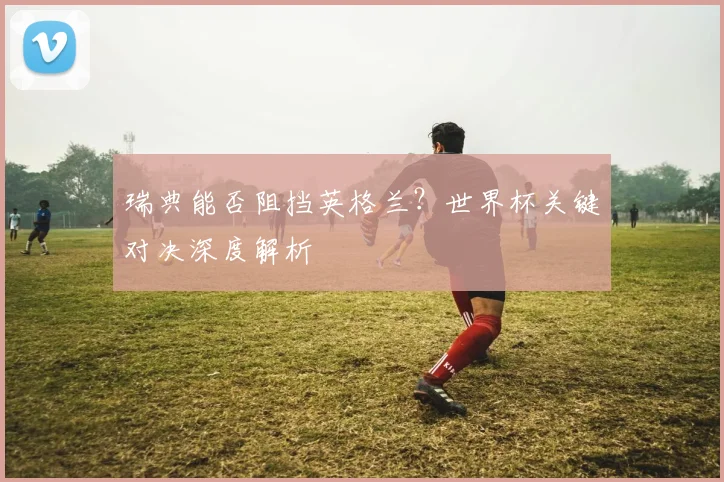瑞典能否阻挡英格兰?世界杯关键对决深度解析