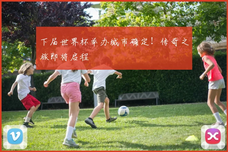 下届世界杯举办城市确定!传奇之旅即将启程
