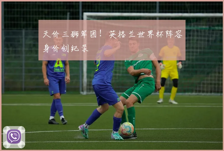 天价三狮军团!英格兰世界杯阵容身价创纪录