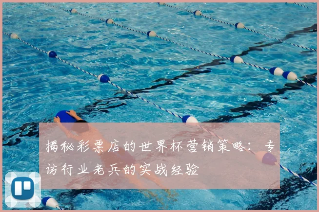 揭秘彩票店的世界杯营销策略：专访行业老兵的实战经验