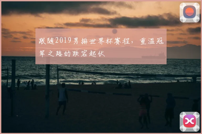 跟随2019男排世界杯赛程，重温冠军之路的跌宕起伏