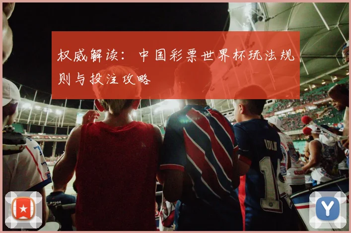 权威解读：中国彩票世界杯玩法规则与投注攻略