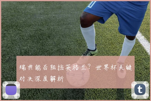 瑞典能否阻挡英格兰?世界杯关键对决深度解析