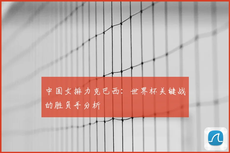中国女排力克巴西：世界杯关键战的胜负手分析