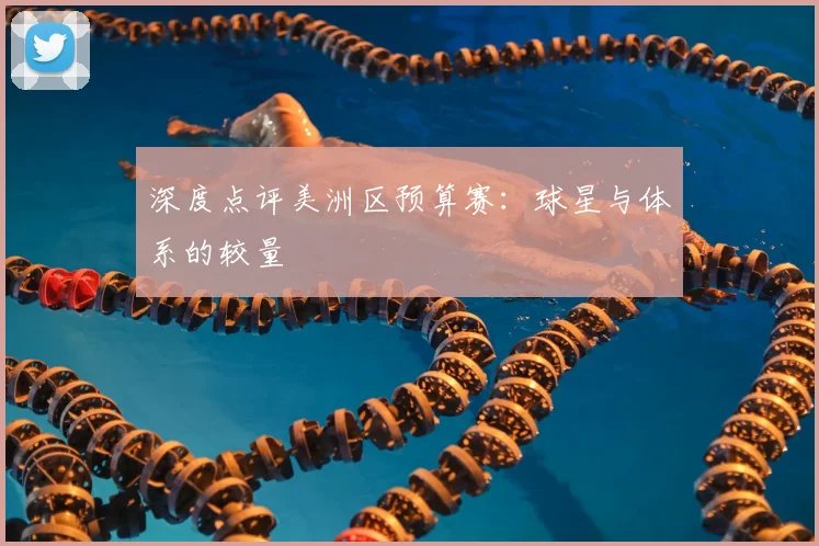 深度点评美洲区预算赛:球星与体系的较量