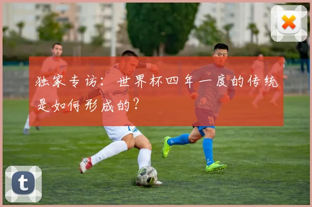 独家专访:世界杯四年一度的传统是如何形成的?