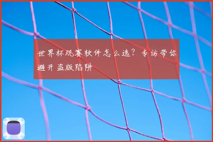 世界杯观赛软件怎么选?专访带你避开盗版陷阱