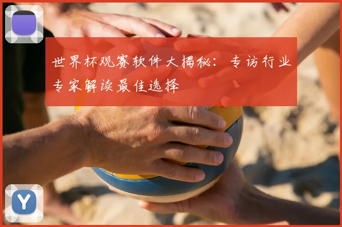 世界杯观赛软件大揭秘:专访行业专家解读最佳选择