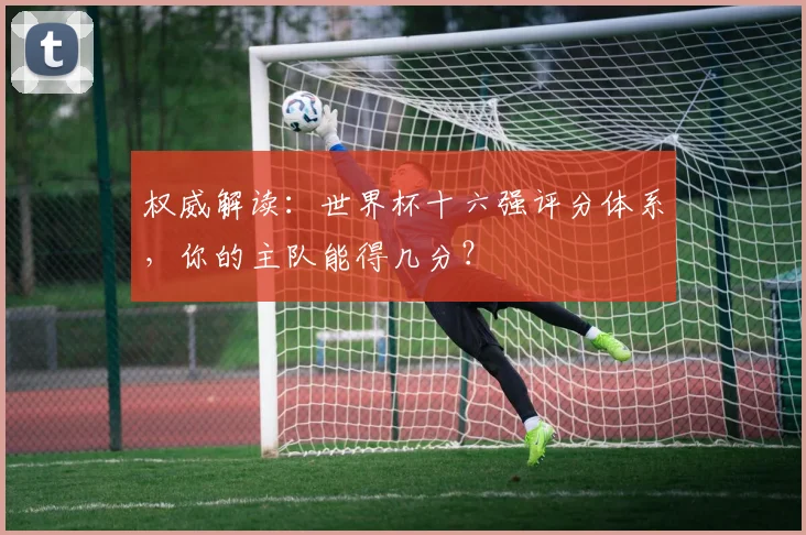 权威解读：世界杯十六强评分体系，你的主队能得几分？