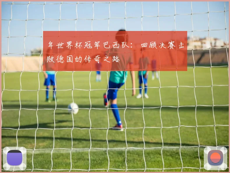 年世界杯冠军巴西队:回顾决赛击败德国的传奇之路