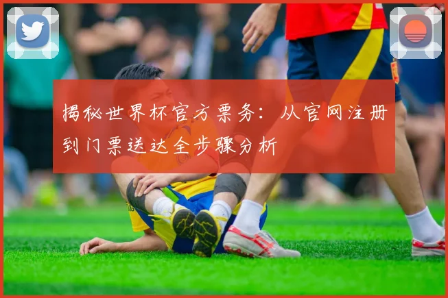揭秘世界杯官方票务:从官网注册到门票送达全步骤分析