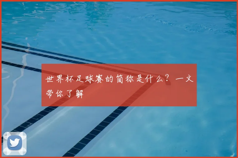 世界杯足球赛的简称是什么?一文带你了解