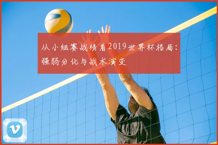 从小组赛战绩看2019世界杯格局:强弱分化与战术演变