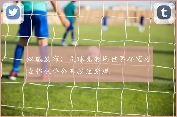 权威发布：足球竞彩网世界杯官方合作伙伴公布投注新规