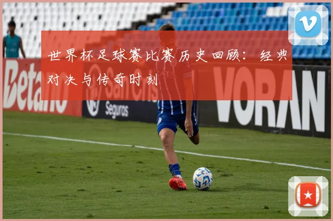 世界杯足球赛比赛历史回顾:经典对决与传奇时刻