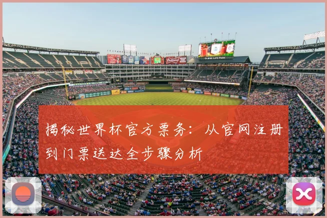 揭秘世界杯官方票务:从官网注册到门票送达全步骤分析
