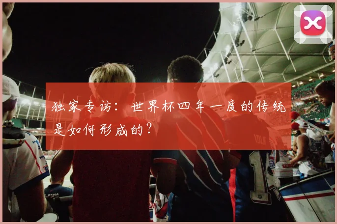 独家专访:世界杯四年一度的传统是如何形成的?