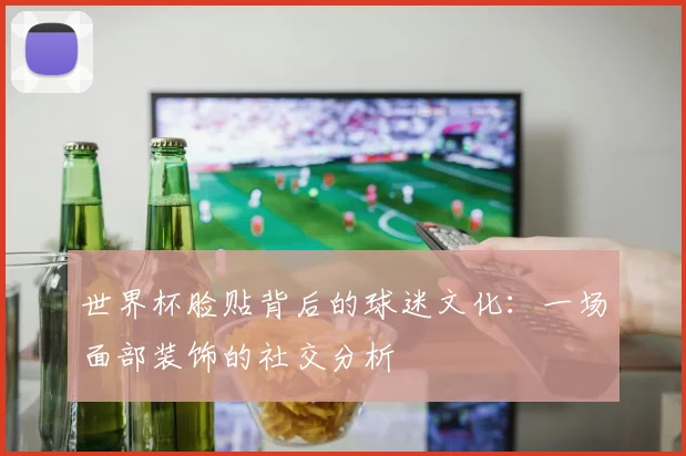 世界杯脸贴背后的球迷文化：一场面部装饰的社交分析