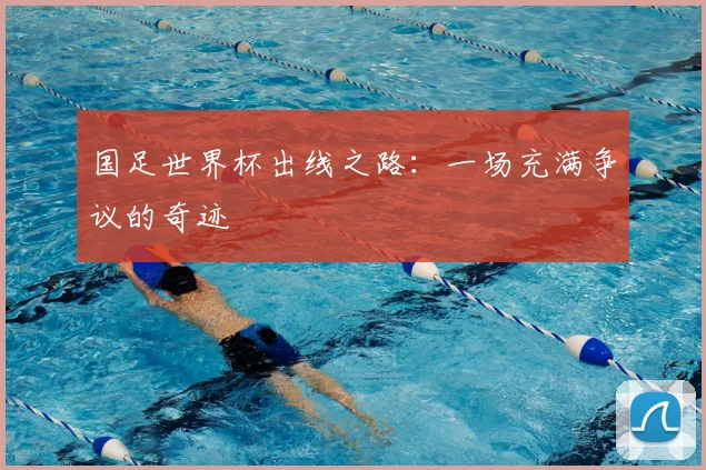 国足世界杯出线之路:一场充满争议的奇迹