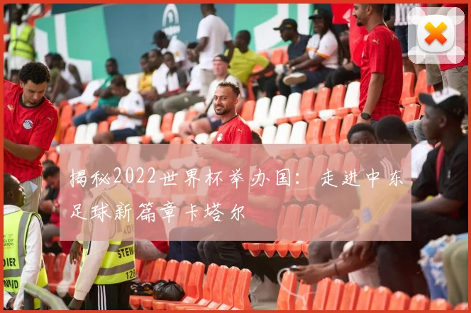 揭秘2022世界杯举办国:走进中东足球新篇章卡塔尔